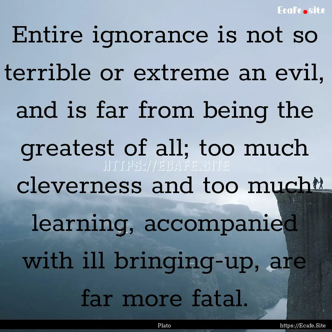 Entire ignorance is not so terrible or extreme.... : Quote by Plato