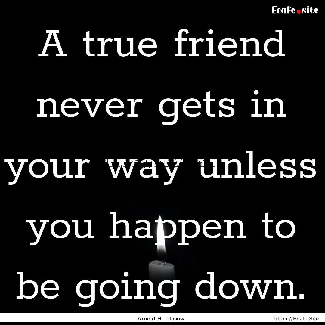 A true friend never gets in your way unless.... : Quote by Arnold H. Glasow