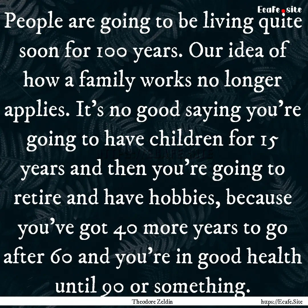 People are going to be living quite soon.... : Quote by Theodore Zeldin