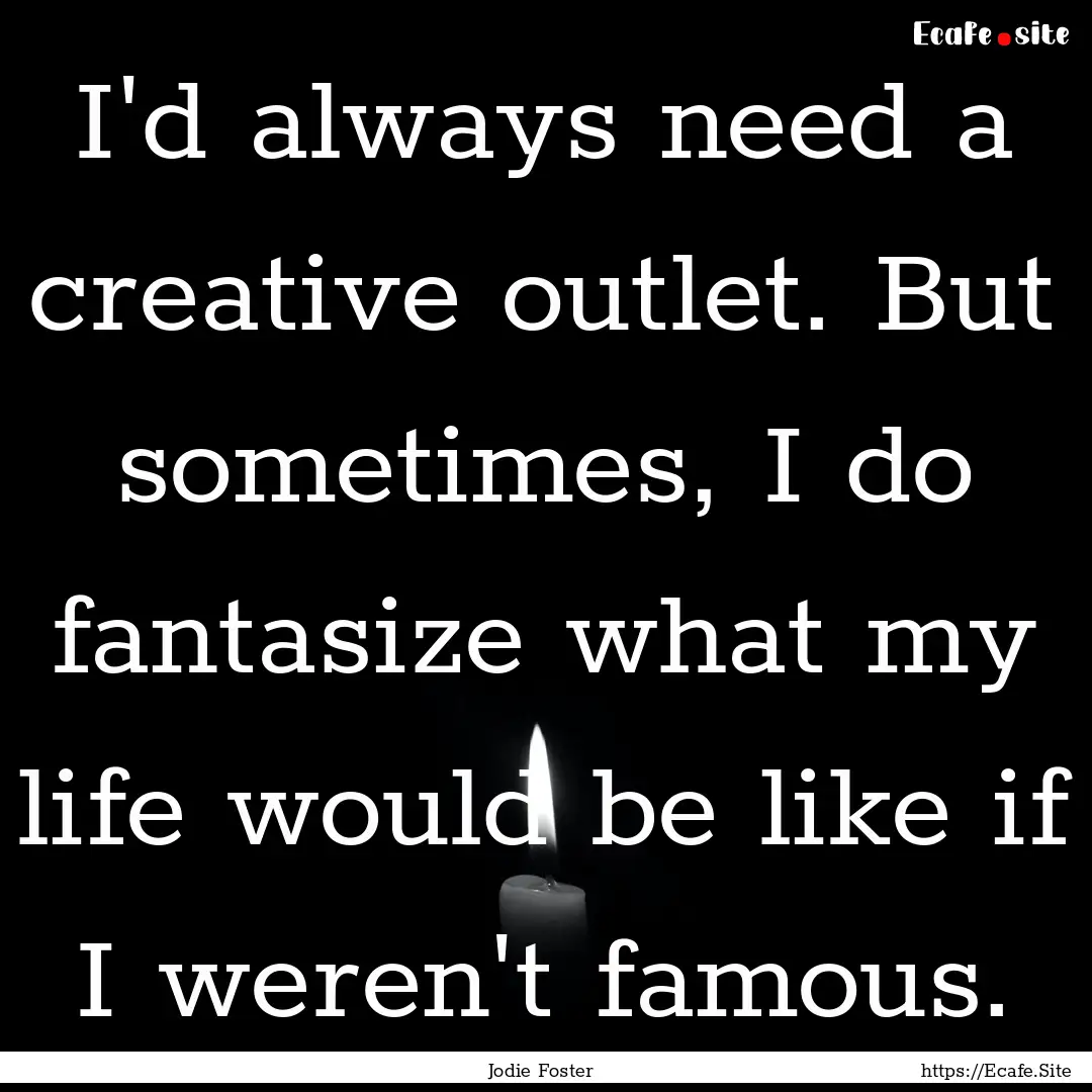 I'd always need a creative outlet. But sometimes,.... : Quote by Jodie Foster