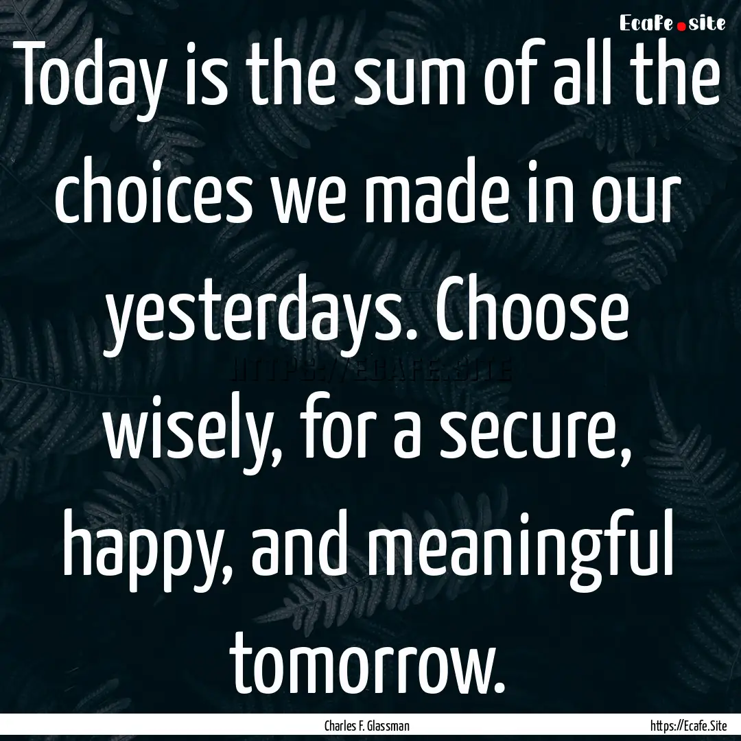 Today is the sum of all the choices we made.... : Quote by Charles F. Glassman