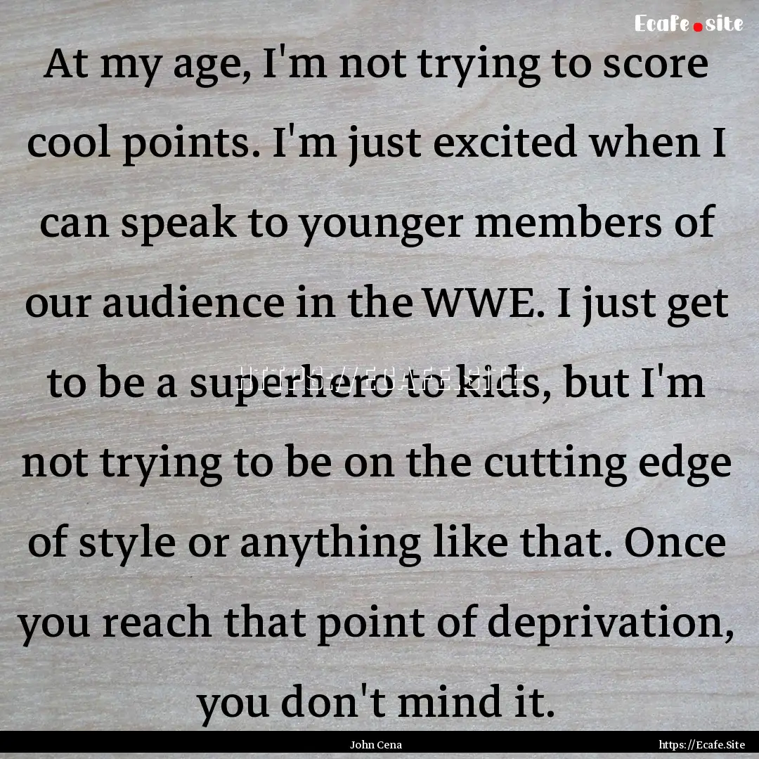 At my age, I'm not trying to score cool points..... : Quote by John Cena