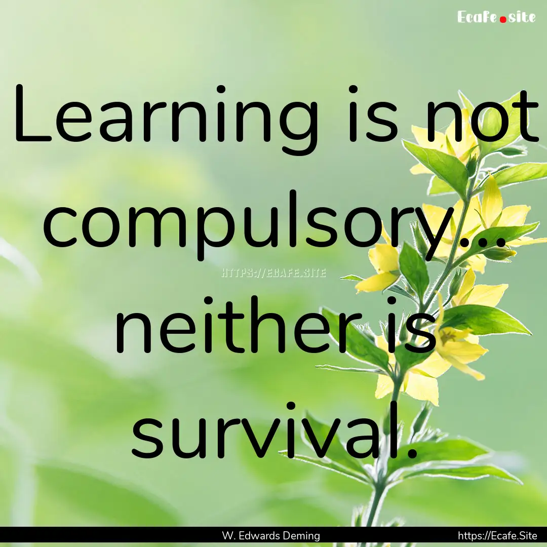 Learning is not compulsory... neither is.... : Quote by W. Edwards Deming