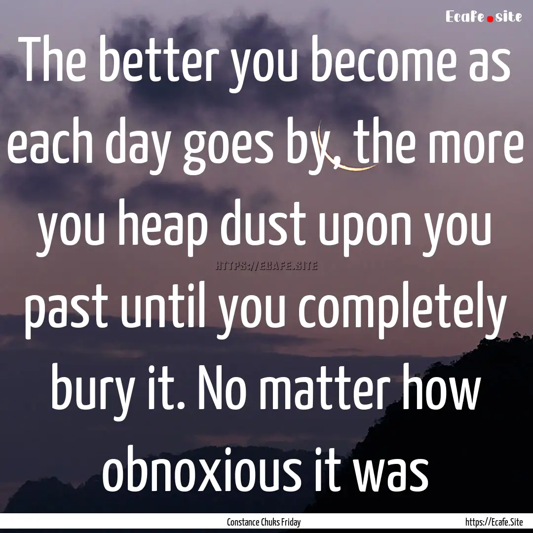 The better you become as each day goes by,.... : Quote by Constance Chuks Friday