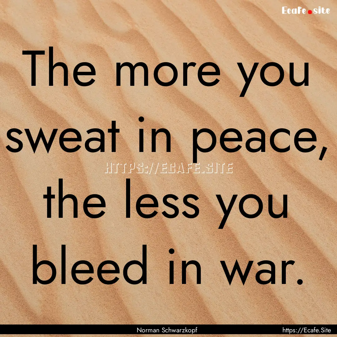 The more you sweat in peace, the less you.... : Quote by Norman Schwarzkopf