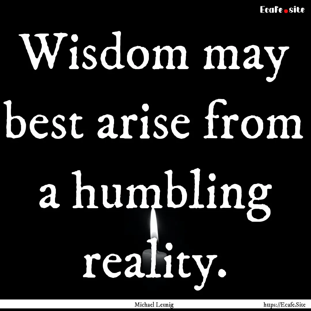 Wisdom may best arise from a humbling reality..... : Quote by Michael Leunig