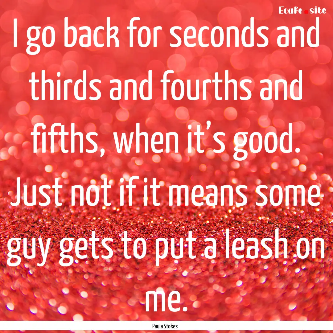 I go back for seconds and thirds and fourths.... : Quote by Paula Stokes