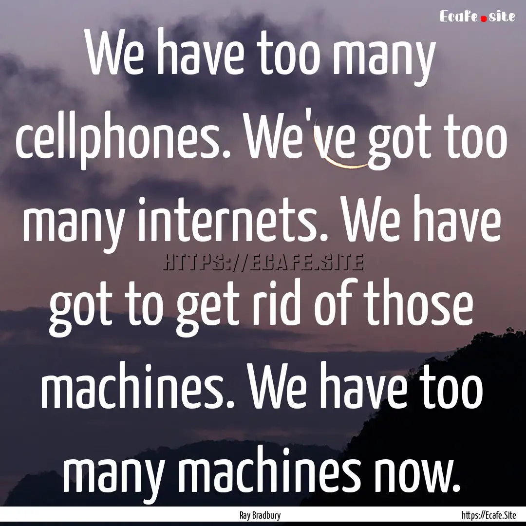 We have too many cellphones. We've got too.... : Quote by Ray Bradbury