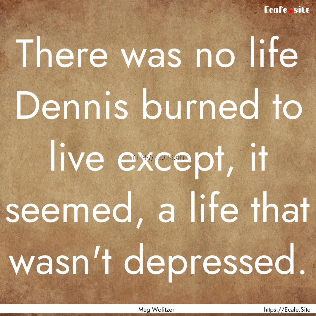 There was no life Dennis burned to live except,.... : Quote by Meg Wolitzer