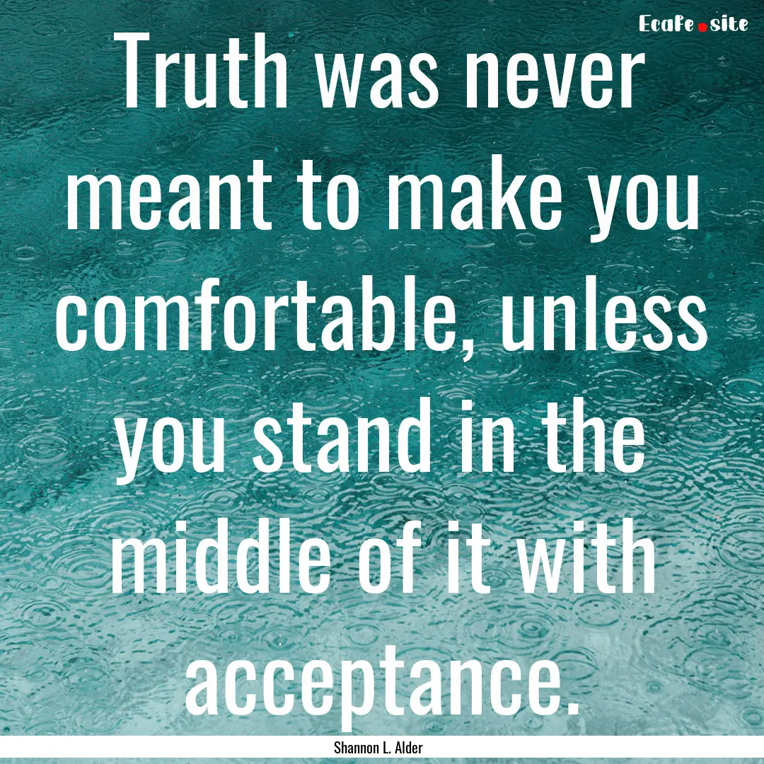 Truth was never meant to make you comfortable,.... : Quote by Shannon L. Alder