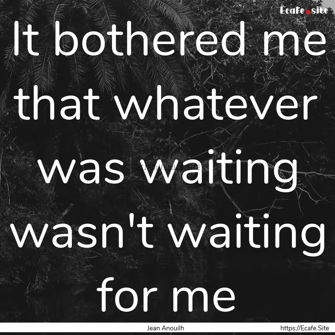 It bothered me that whatever was waiting.... : Quote by Jean Anouilh