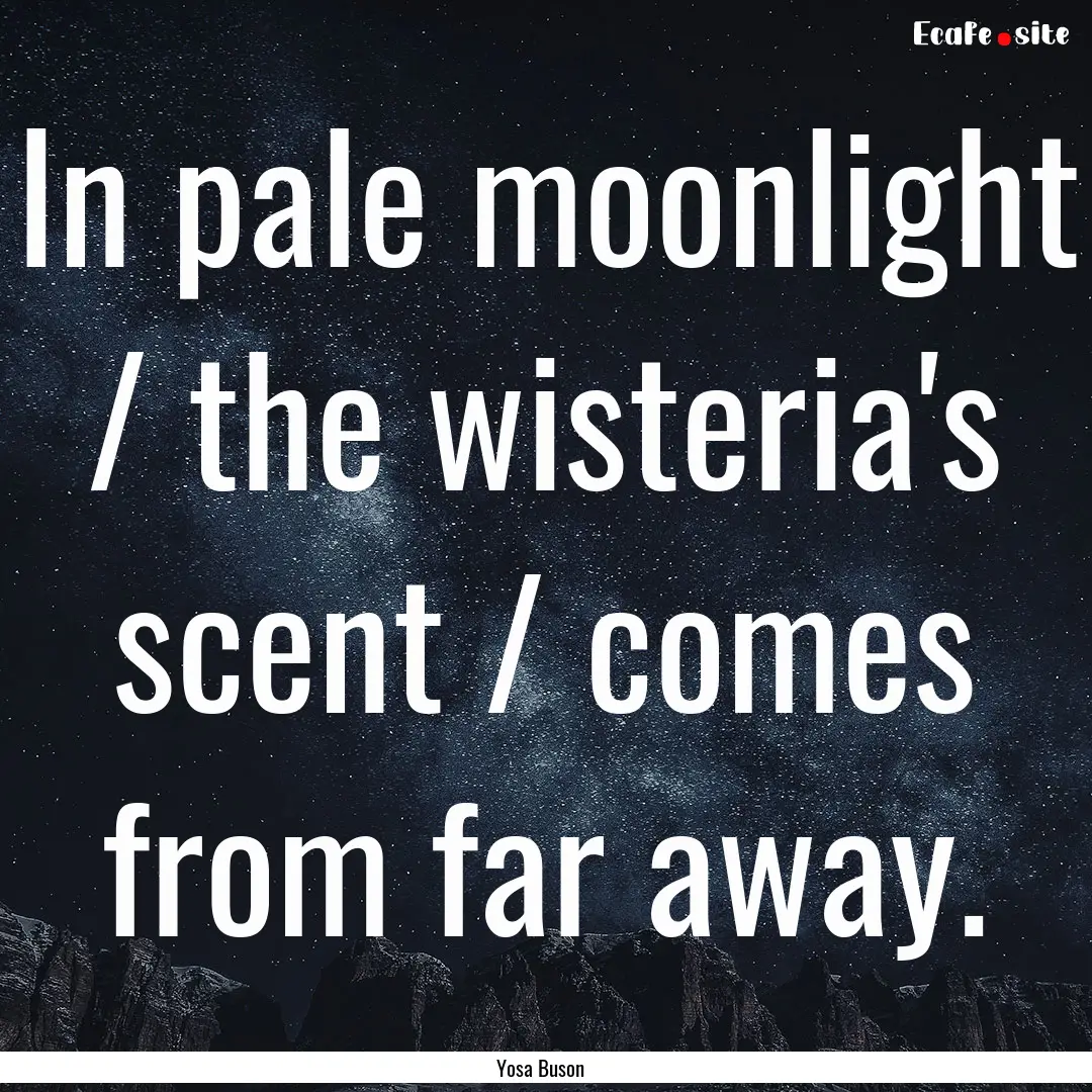 In pale moonlight / the wisteria's scent.... : Quote by Yosa Buson