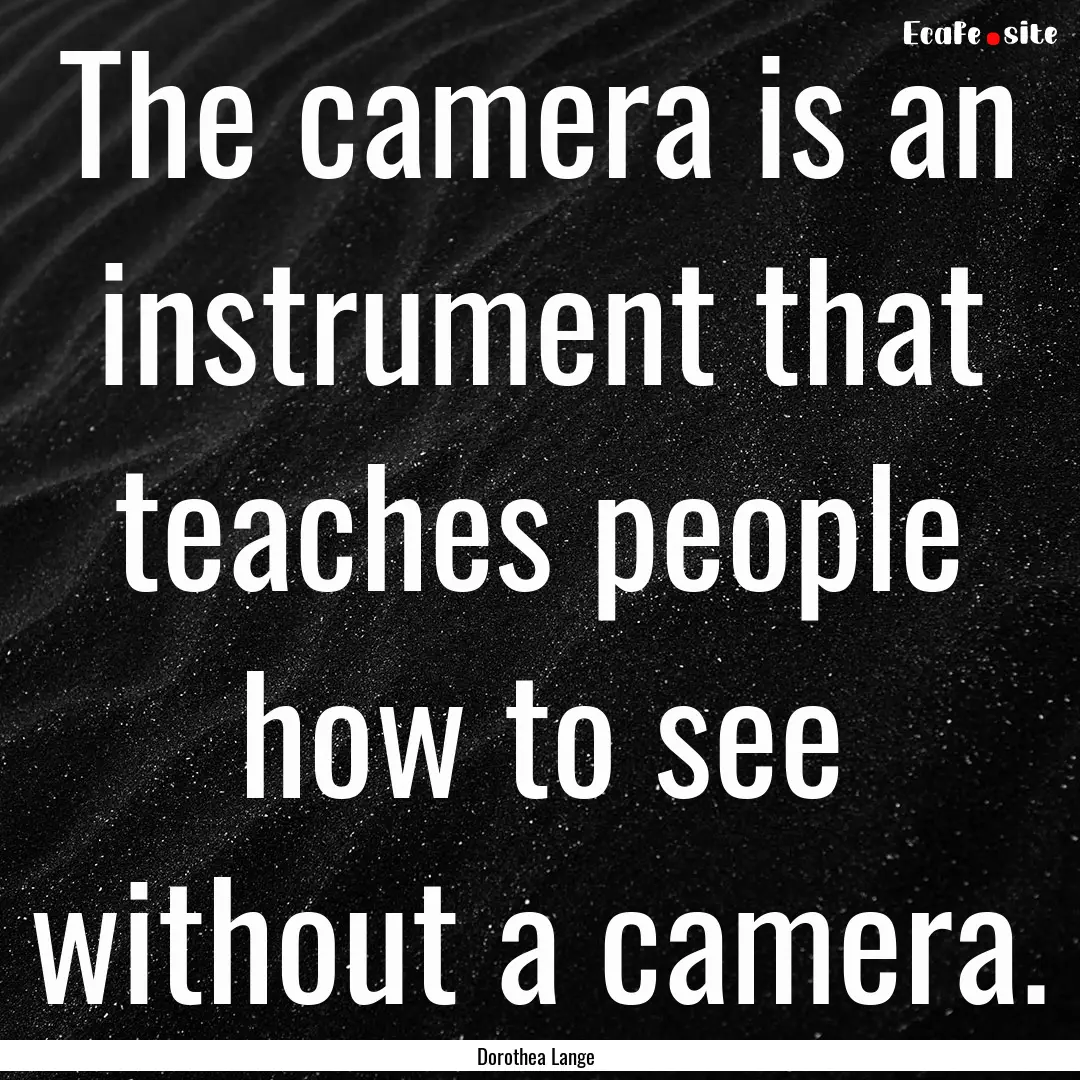 The camera is an instrument that teaches.... : Quote by Dorothea Lange