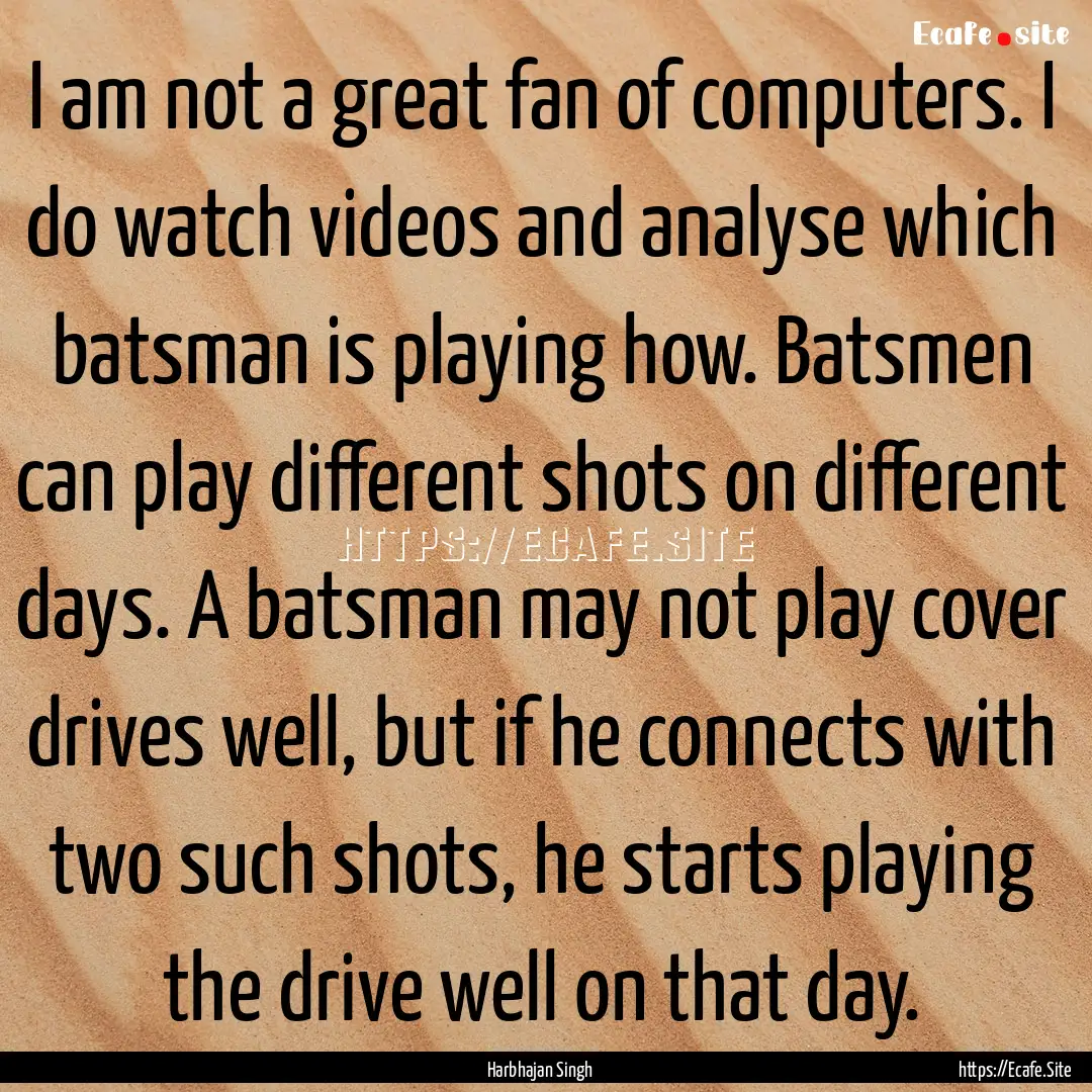 I am not a great fan of computers. I do watch.... : Quote by Harbhajan Singh