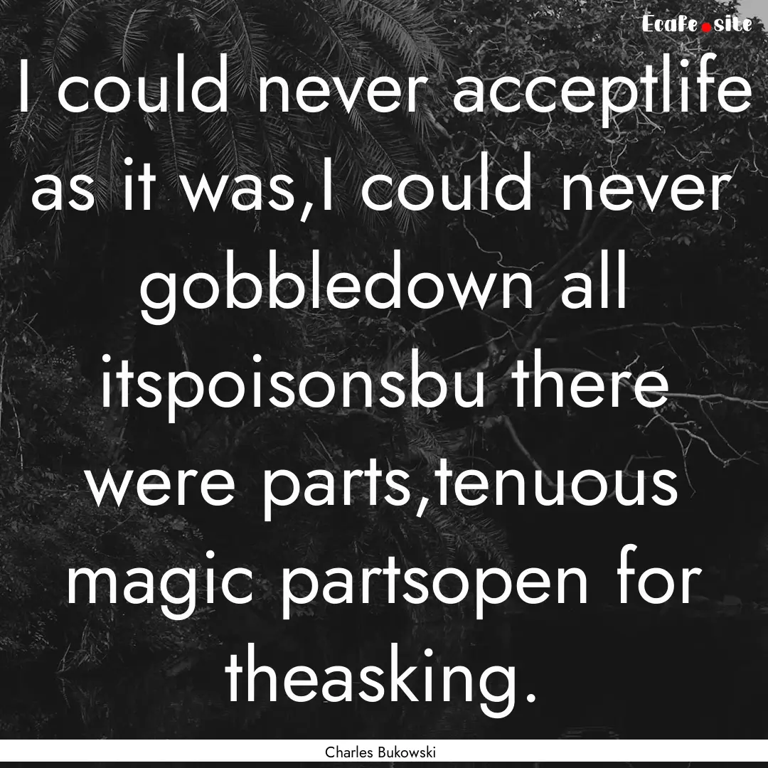 I could never acceptlife as it was,I could.... : Quote by Charles Bukowski