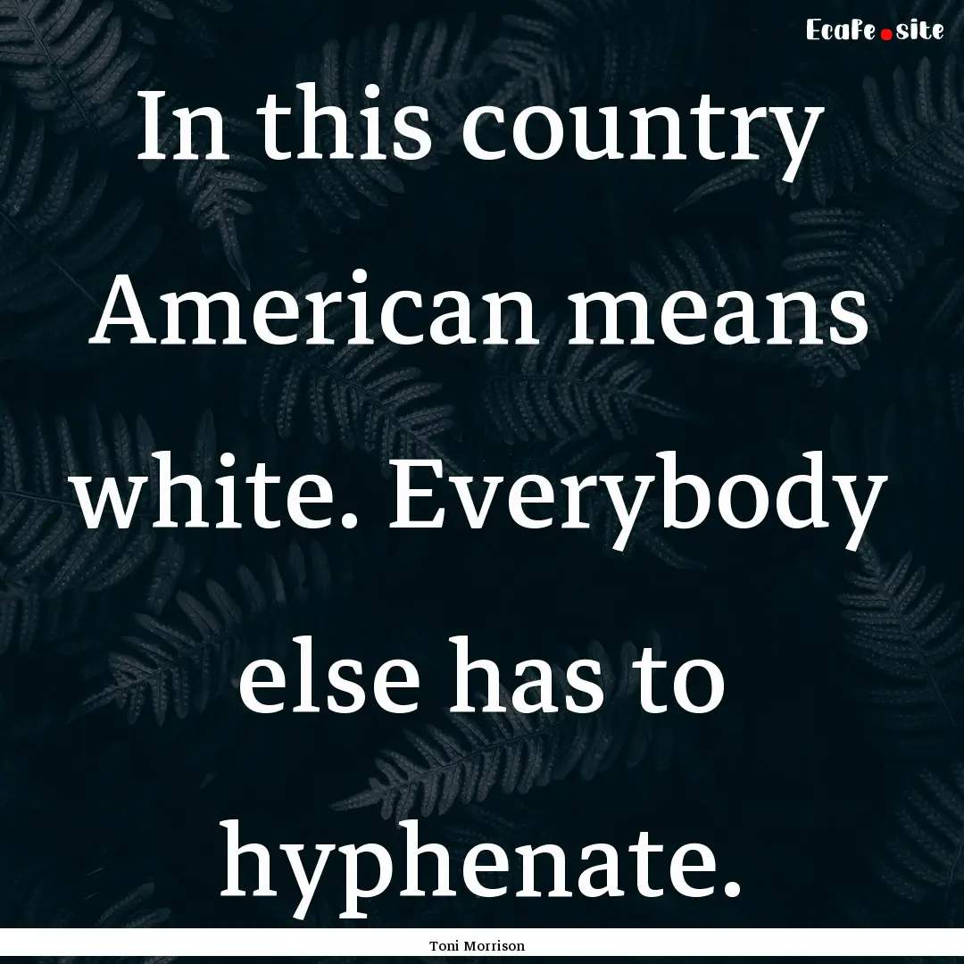 In this country American means white. Everybody.... : Quote by Toni Morrison