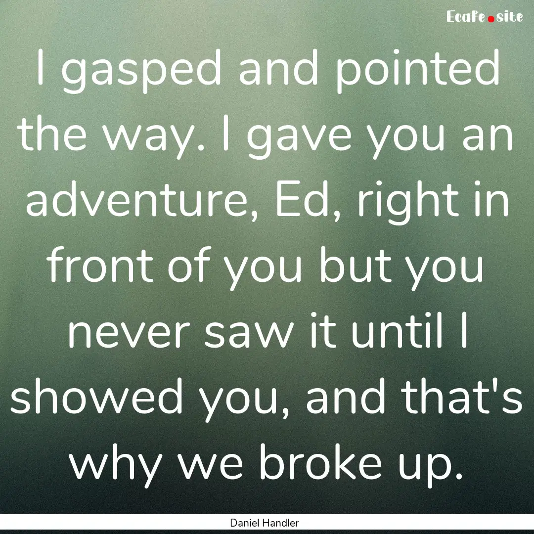 I gasped and pointed the way. I gave you.... : Quote by Daniel Handler