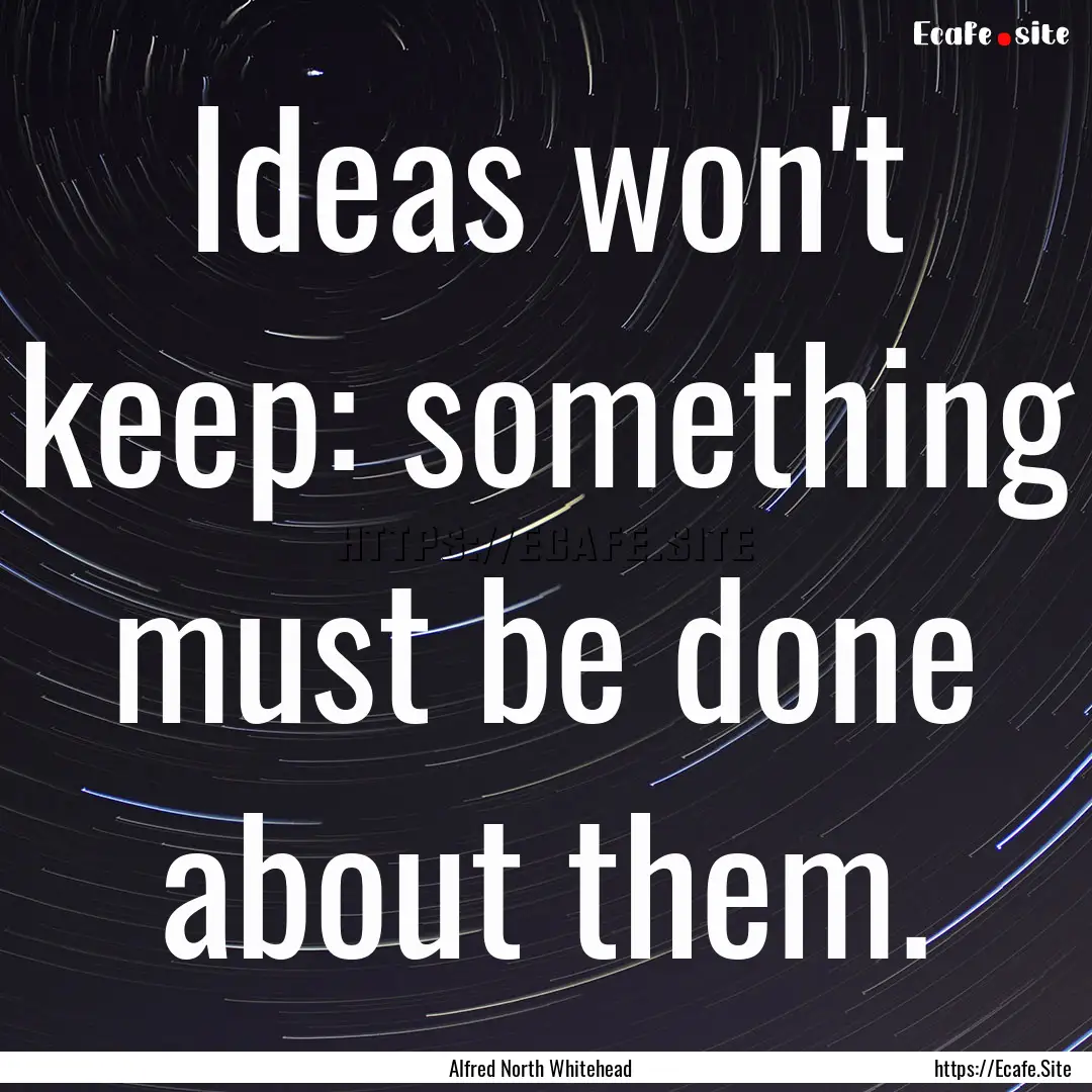 Ideas won't keep: something must be done.... : Quote by Alfred North Whitehead