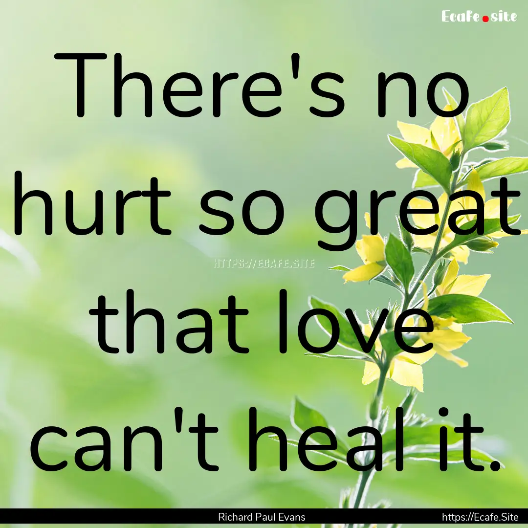 There's no hurt so great that love can't.... : Quote by Richard Paul Evans