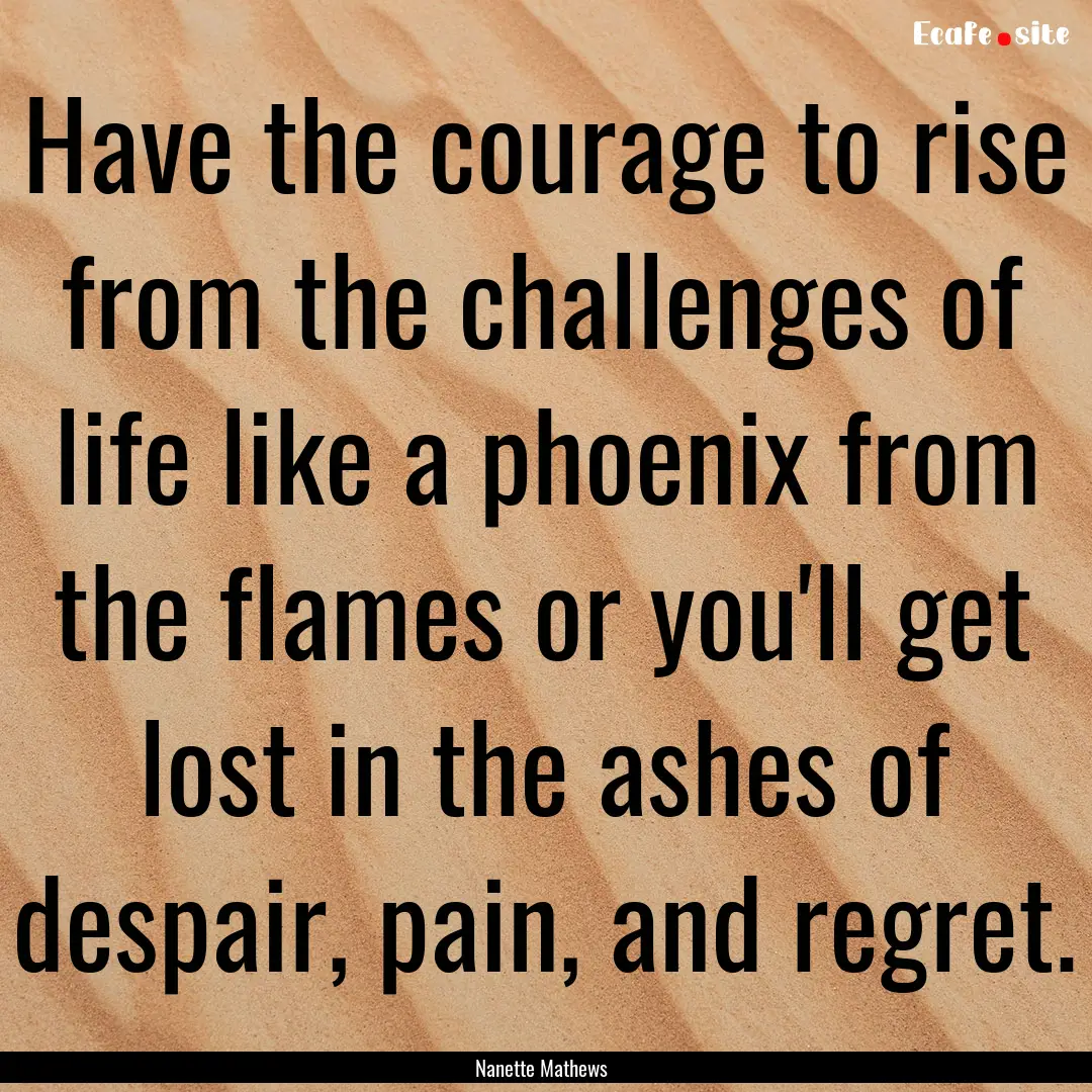 Have the courage to rise from the challenges.... : Quote by Nanette Mathews