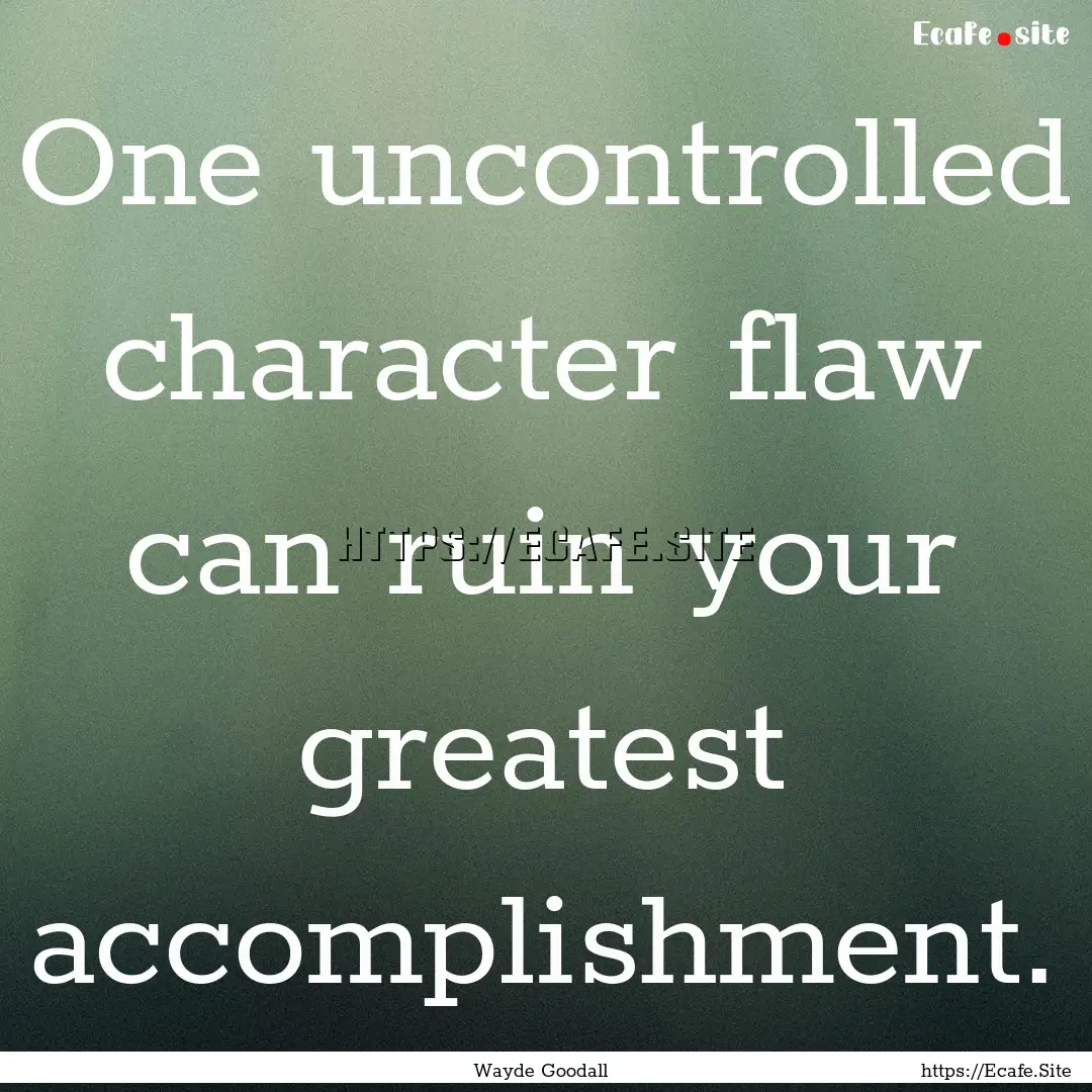 One uncontrolled character flaw can ruin.... : Quote by Wayde Goodall