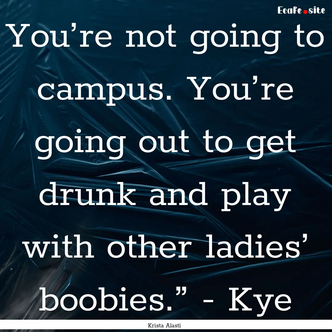 You’re not going to campus. You’re going.... : Quote by Krista Alasti