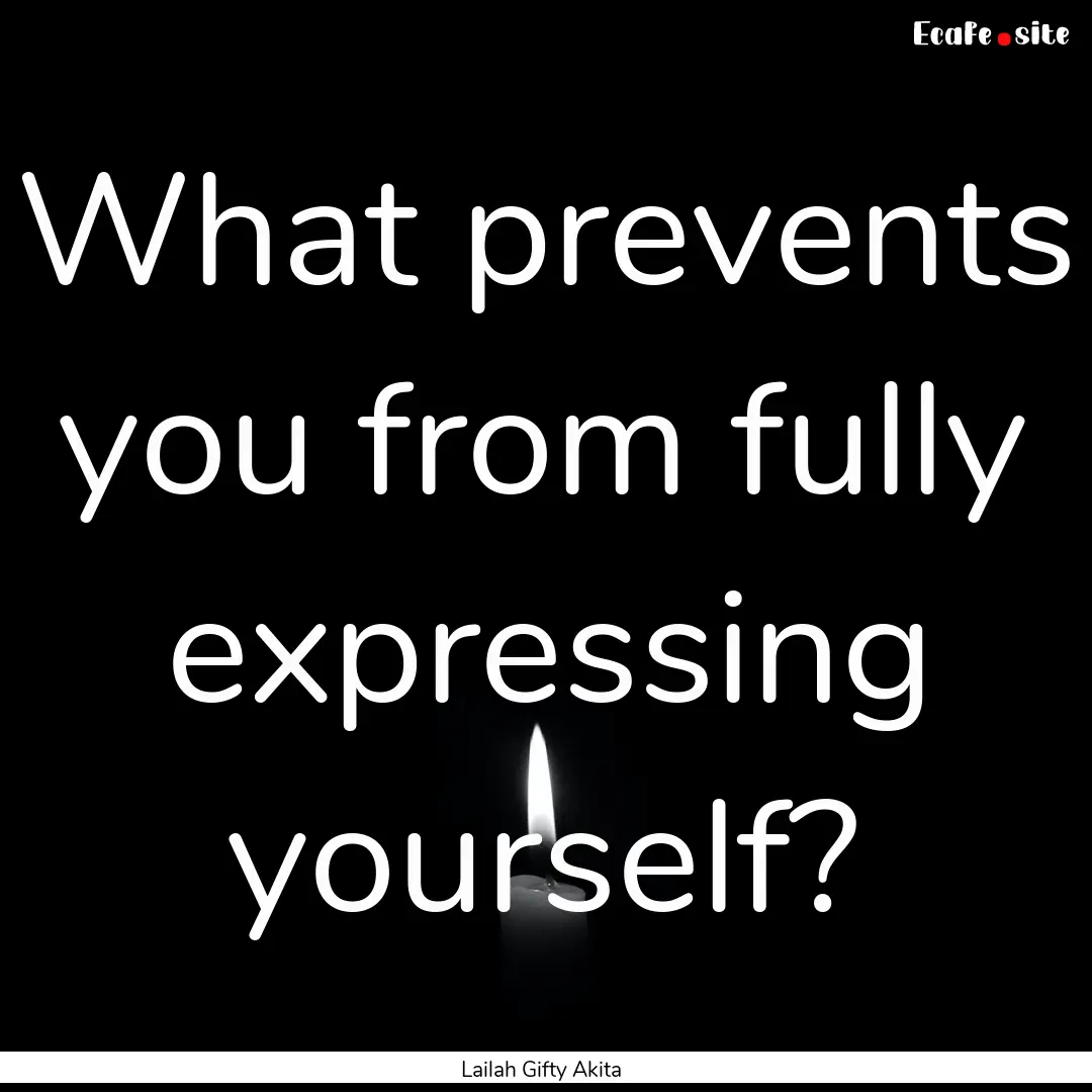 What prevents you from fully expressing yourself?.... : Quote by Lailah Gifty Akita