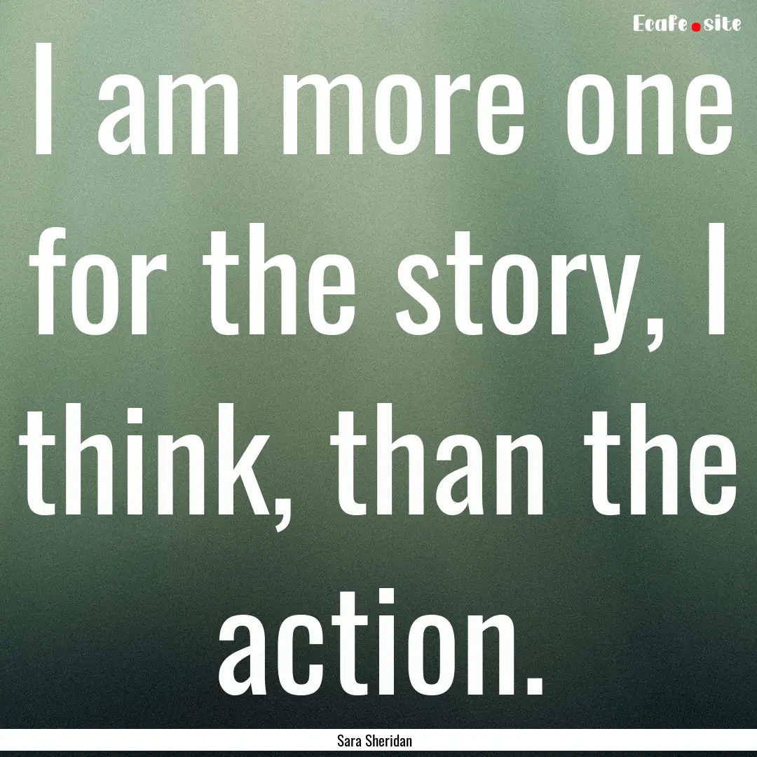 I am more one for the story, I think, than.... : Quote by Sara Sheridan