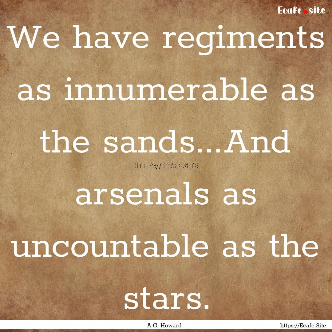 We have regiments as innumerable as the sands...And.... : Quote by A.G. Howard