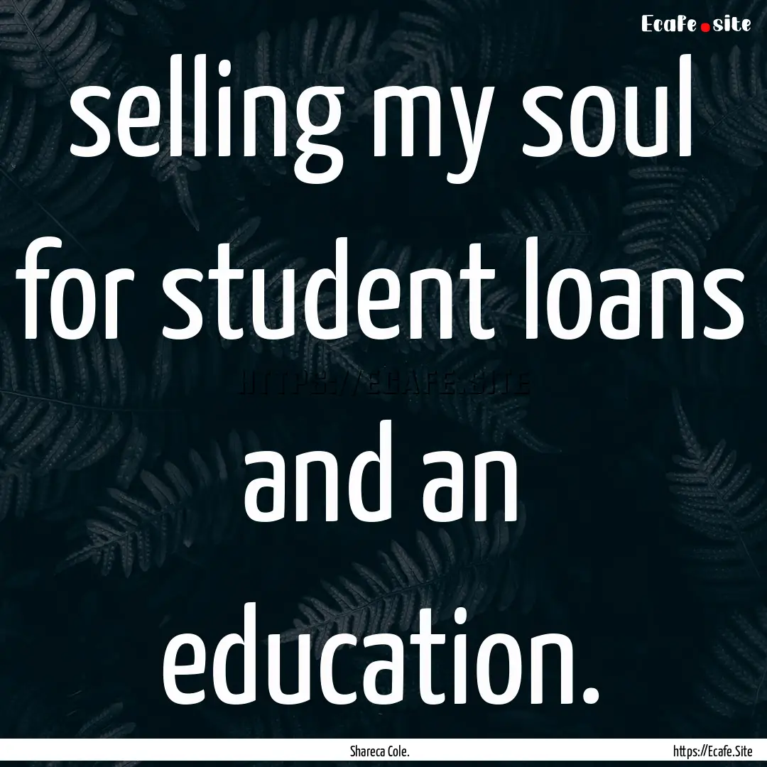 selling my soul for student loans and an.... : Quote by Shareca Cole.