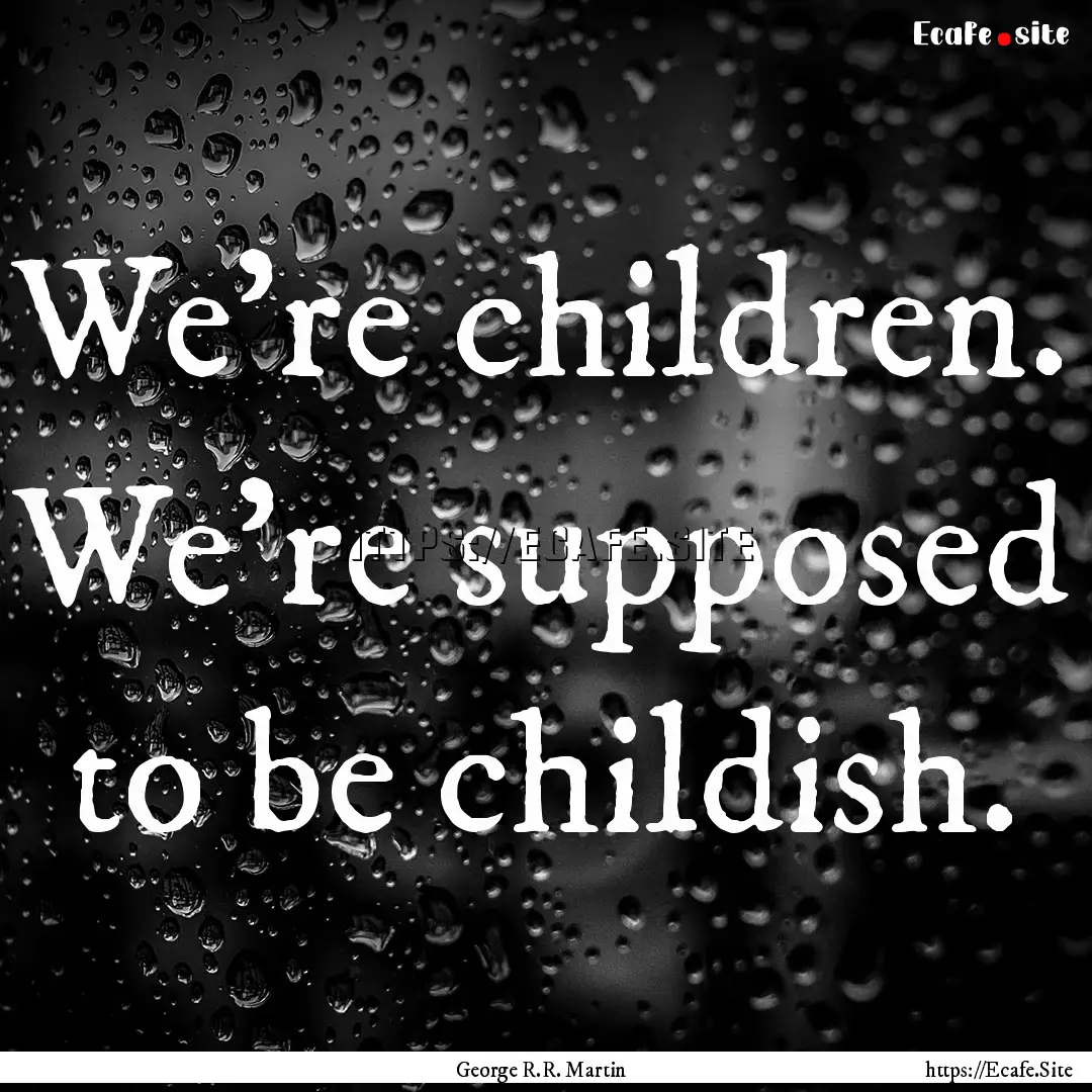 We're children. We're supposed to be childish..... : Quote by George R.R. Martin