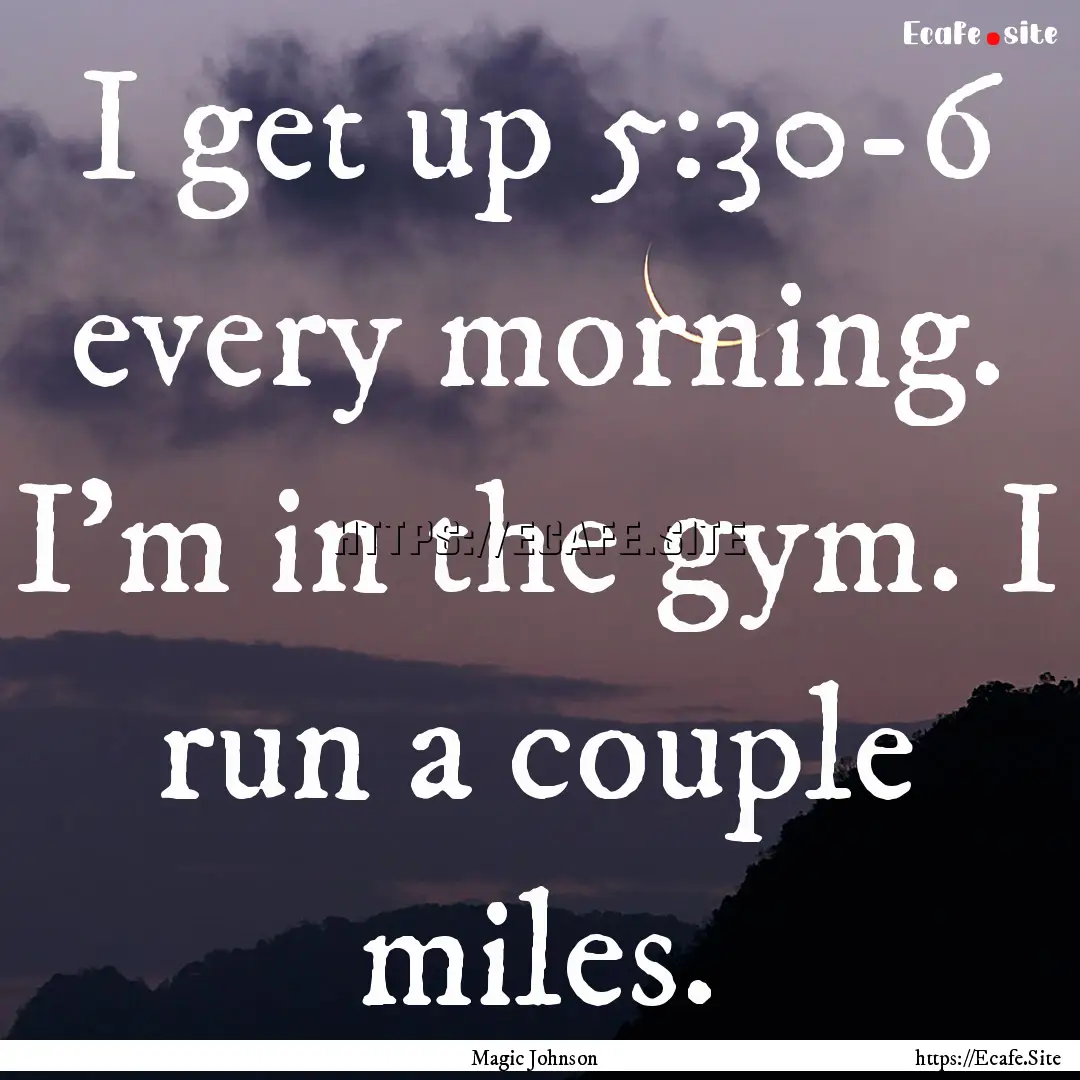 I get up 5:30-6 every morning. I'm in the.... : Quote by Magic Johnson