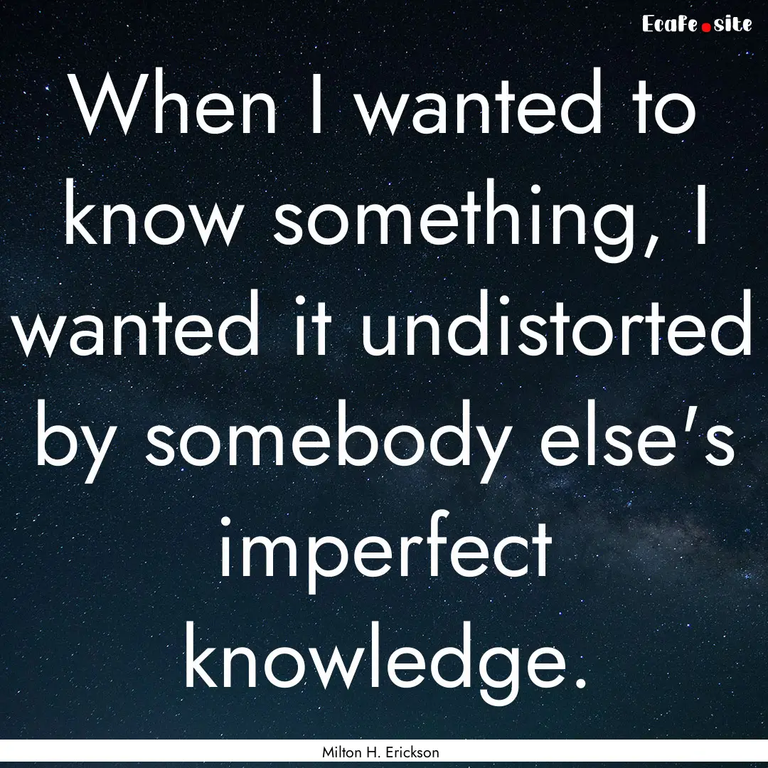 When I wanted to know something, I wanted.... : Quote by Milton H. Erickson