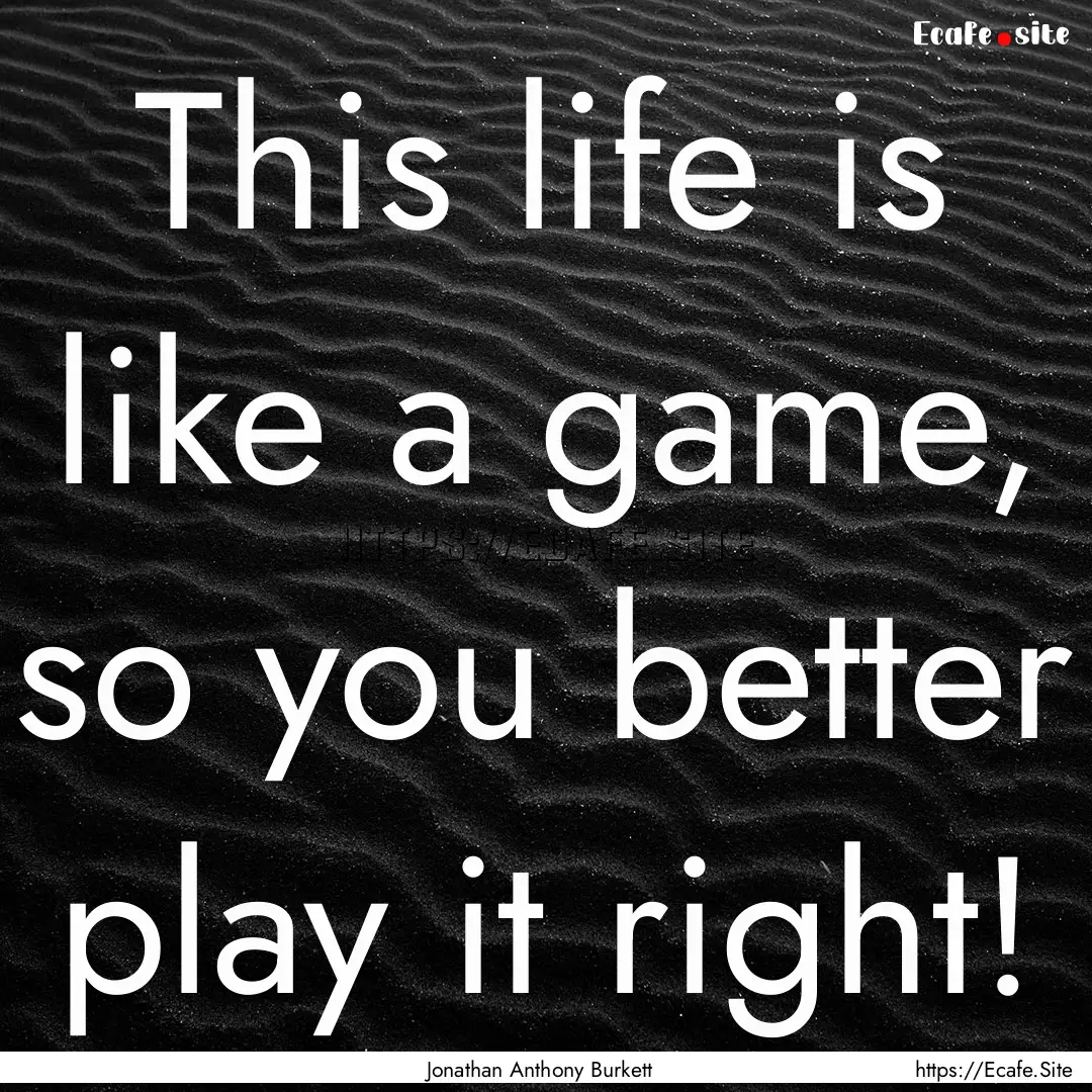 This life is like a game, so you better play.... : Quote by Jonathan Anthony Burkett