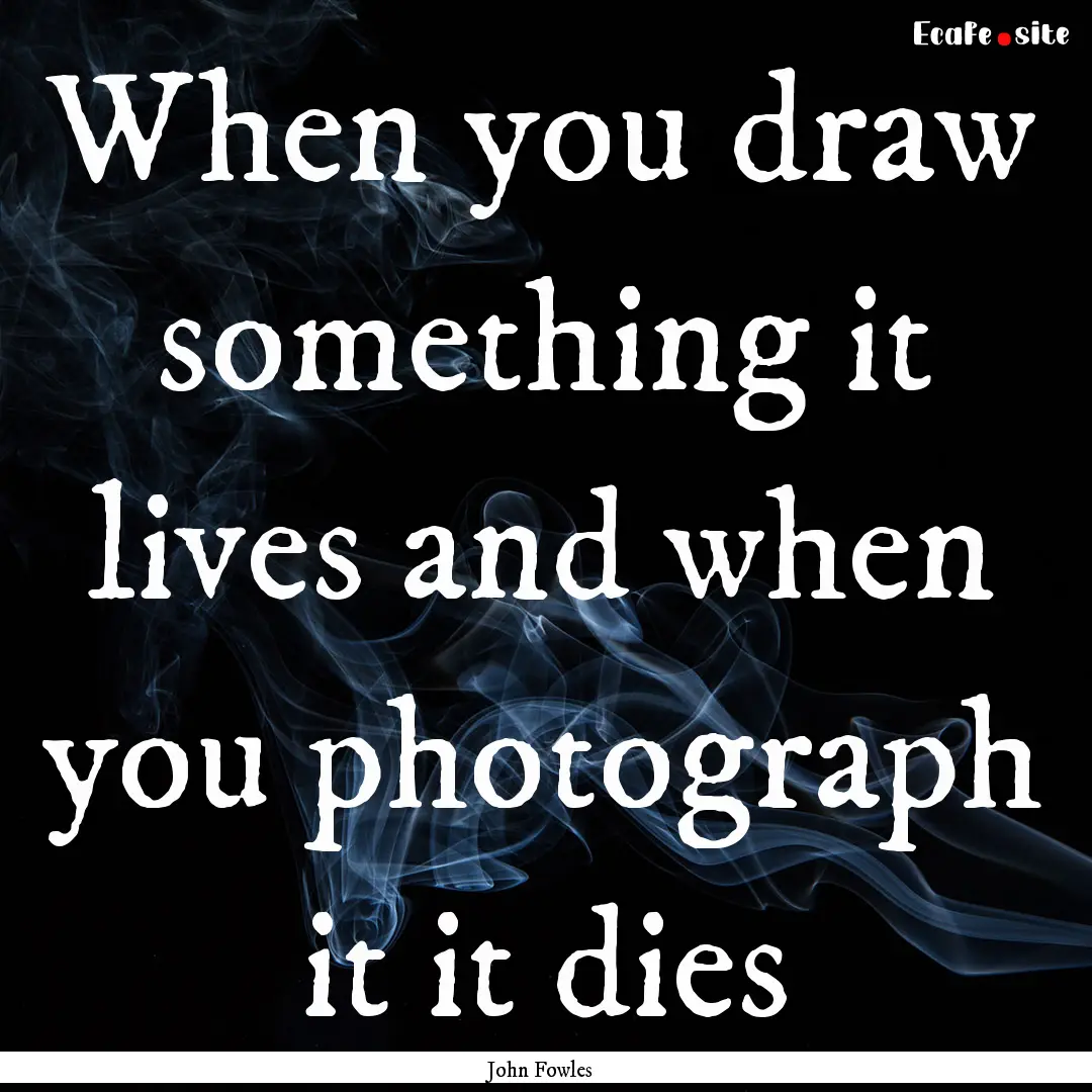 When you draw something it lives and when.... : Quote by John Fowles