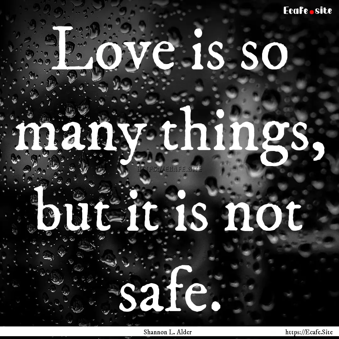 Love is so many things, but it is not safe..... : Quote by Shannon L. Alder