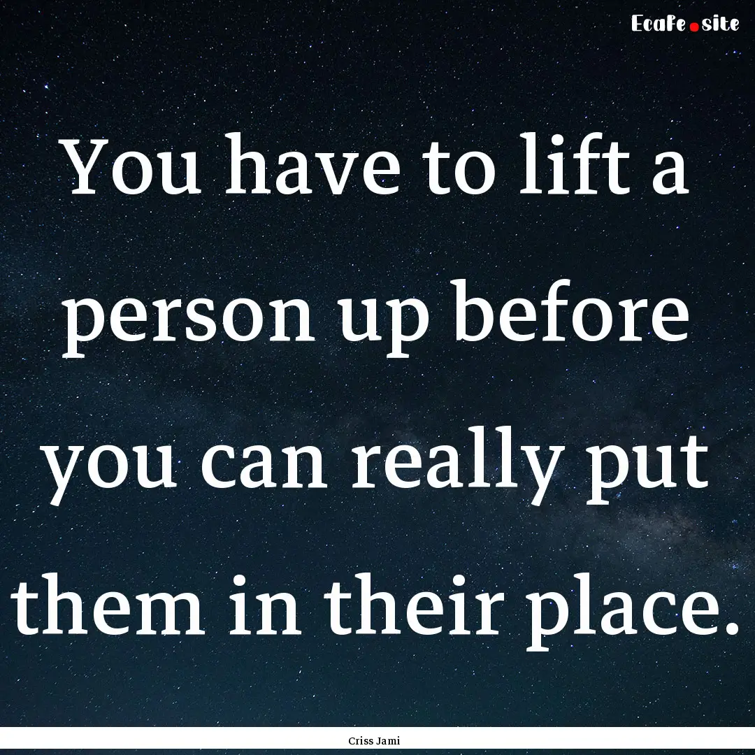 You have to lift a person up before you can.... : Quote by Criss Jami