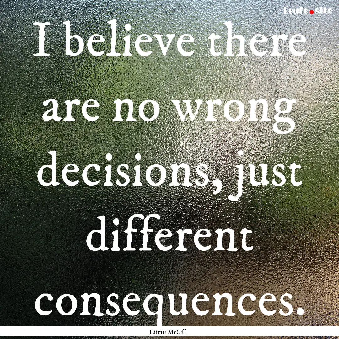 I believe there are no wrong decisions, just.... : Quote by Liimu McGill