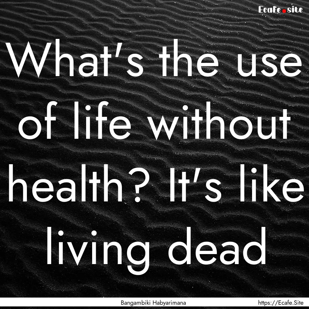 What's the use of life without health? It's.... : Quote by Bangambiki Habyarimana