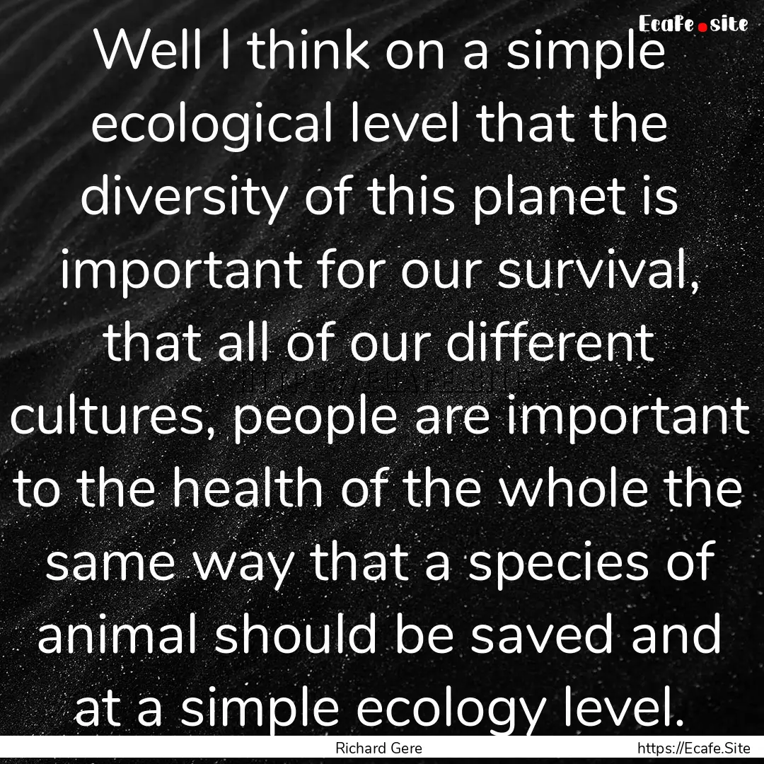 Well I think on a simple ecological level.... : Quote by Richard Gere