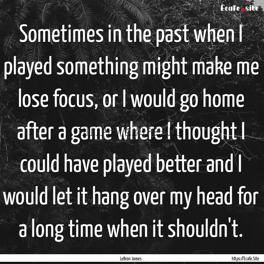 Sometimes in the past when I played something.... : Quote by LeBron James