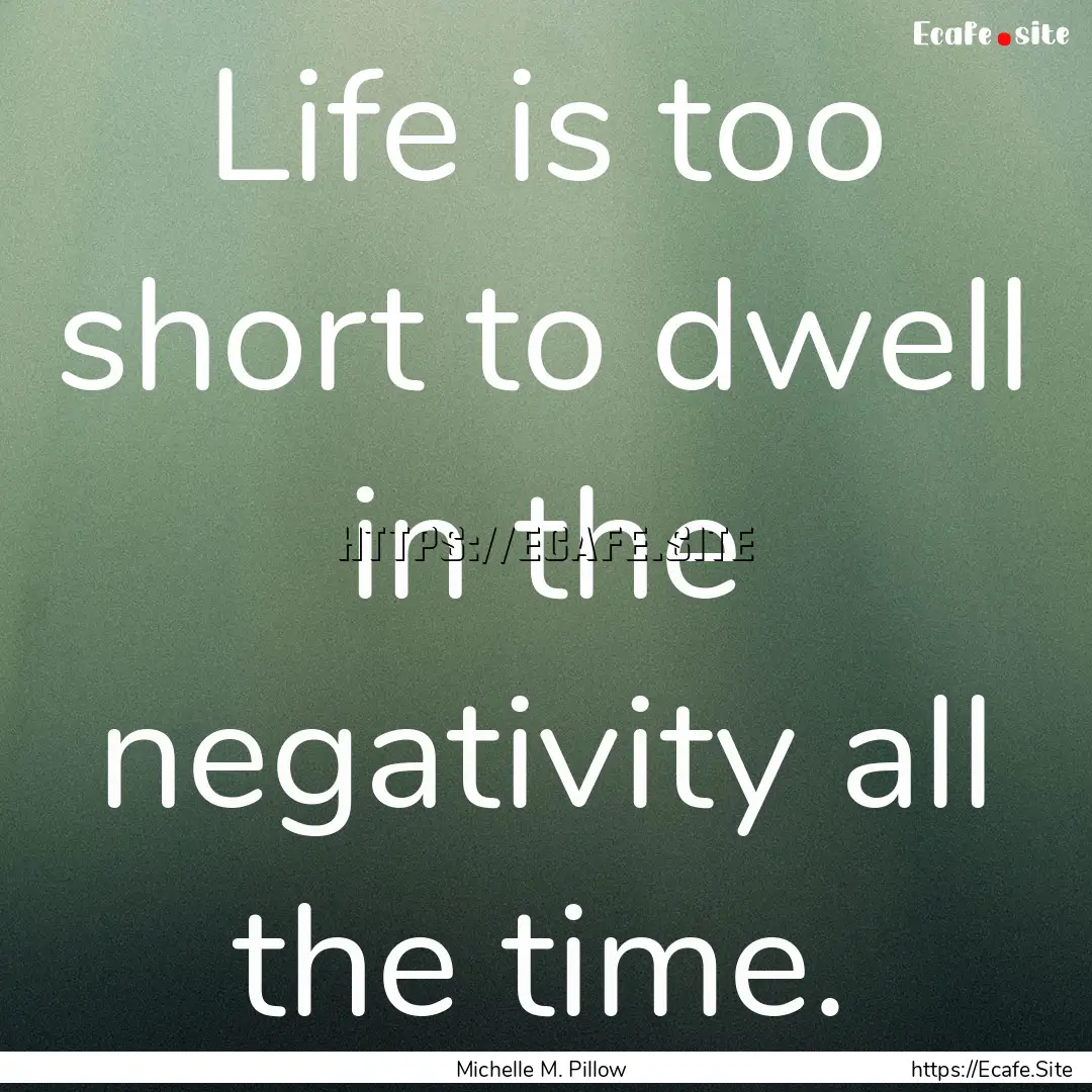 Life is too short to dwell in the negativity.... : Quote by Michelle M. Pillow