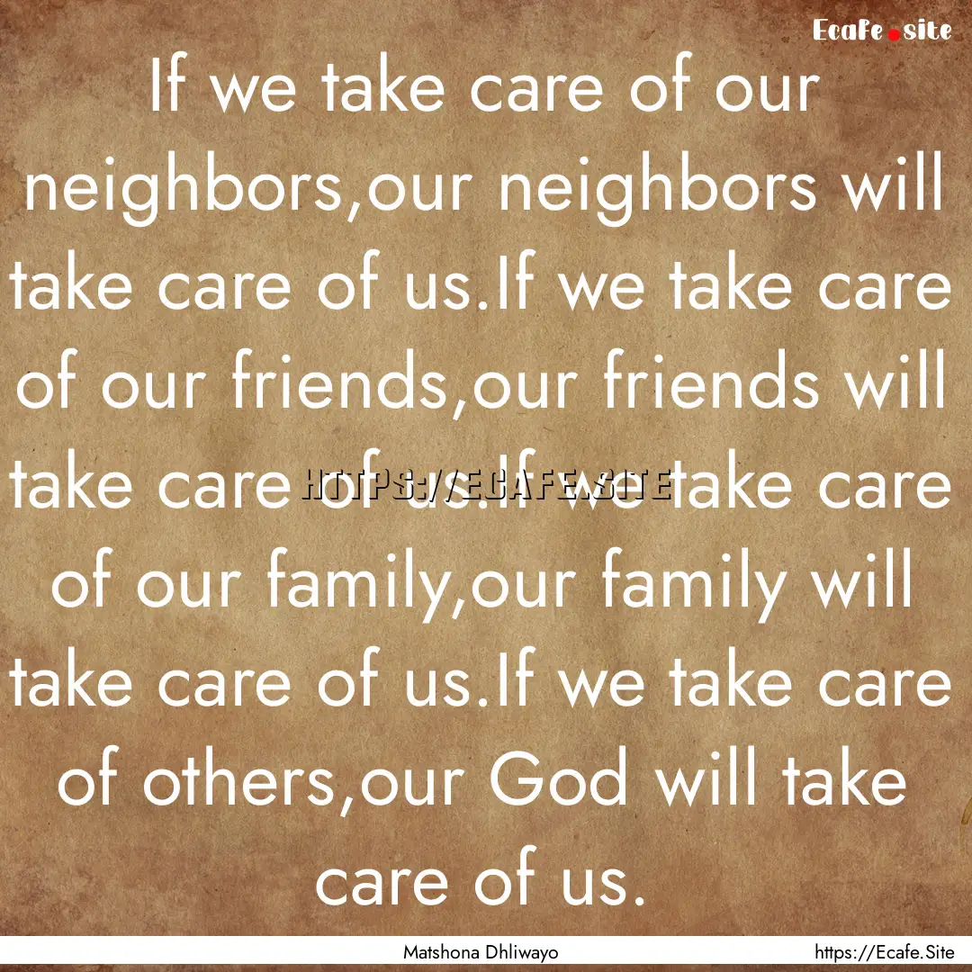 If we take care of our neighbors,our neighbors.... : Quote by Matshona Dhliwayo