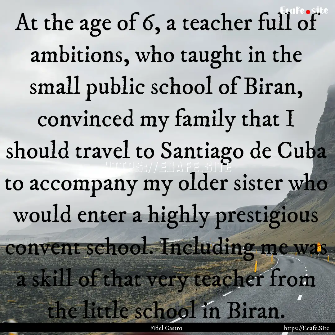 At the age of 6, a teacher full of ambitions,.... : Quote by Fidel Castro