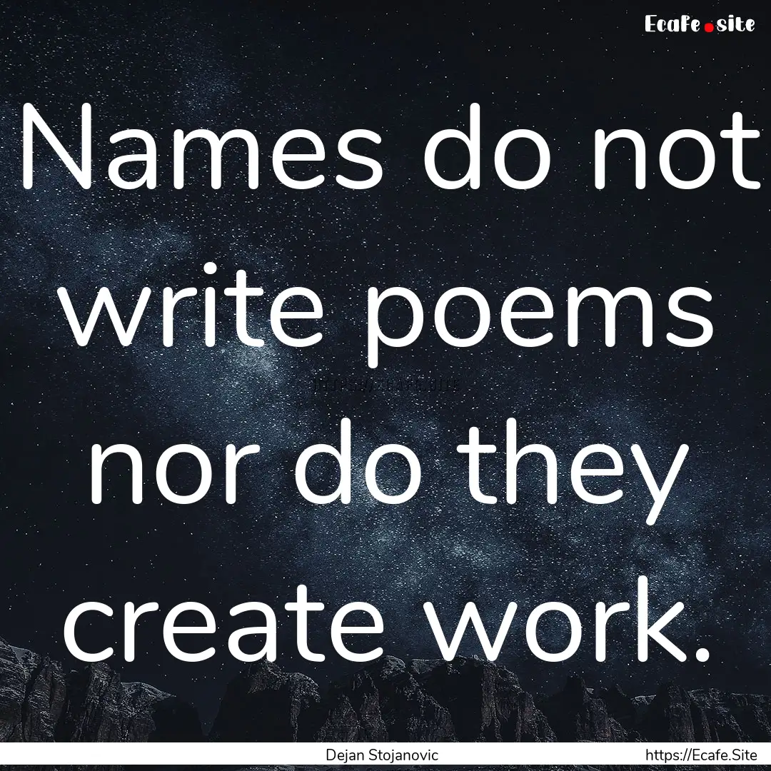 Names do not write poems nor do they create.... : Quote by Dejan Stojanovic