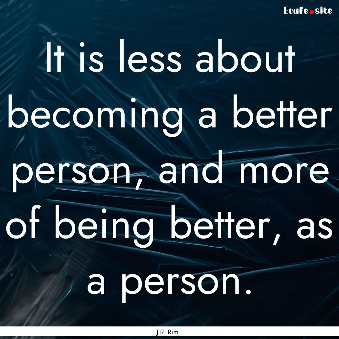 It is less about becoming a better person,.... : Quote by J.R. Rim