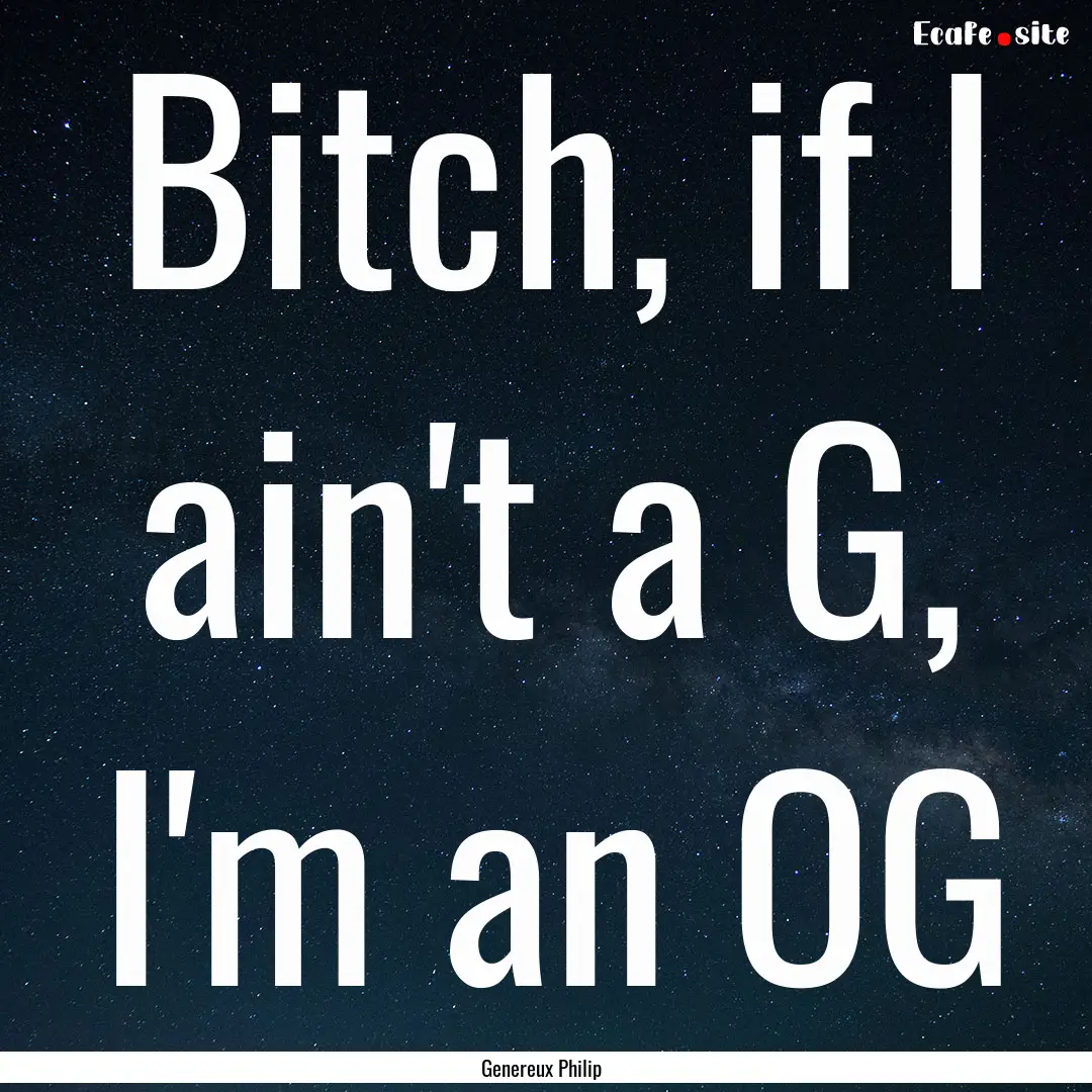 Bitch, if I ain't a G, I'm an OG : Quote by Genereux Philip