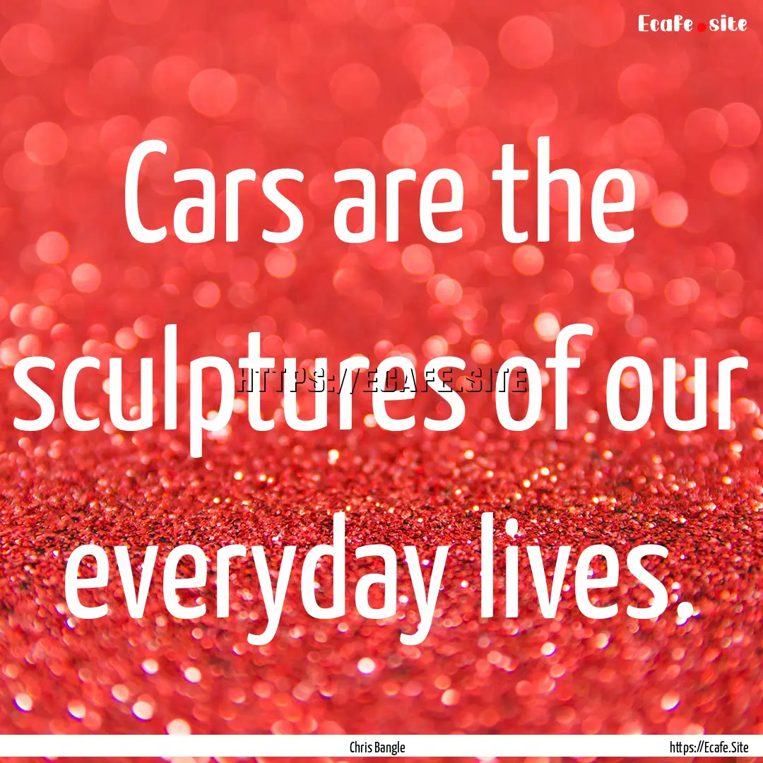 Cars are the sculptures of our everyday lives..... : Quote by Chris Bangle