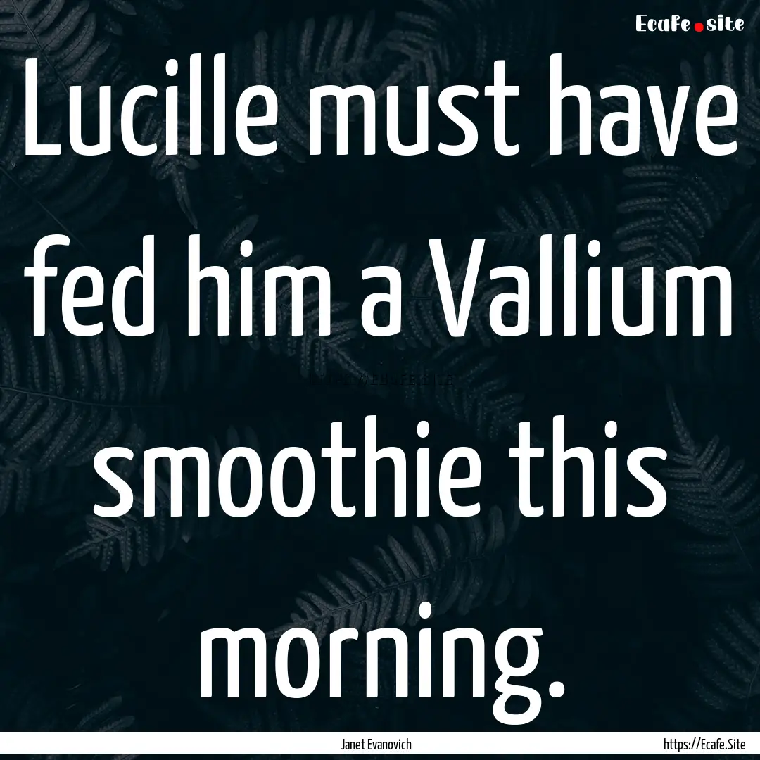 Lucille must have fed him a Vallium smoothie.... : Quote by Janet Evanovich