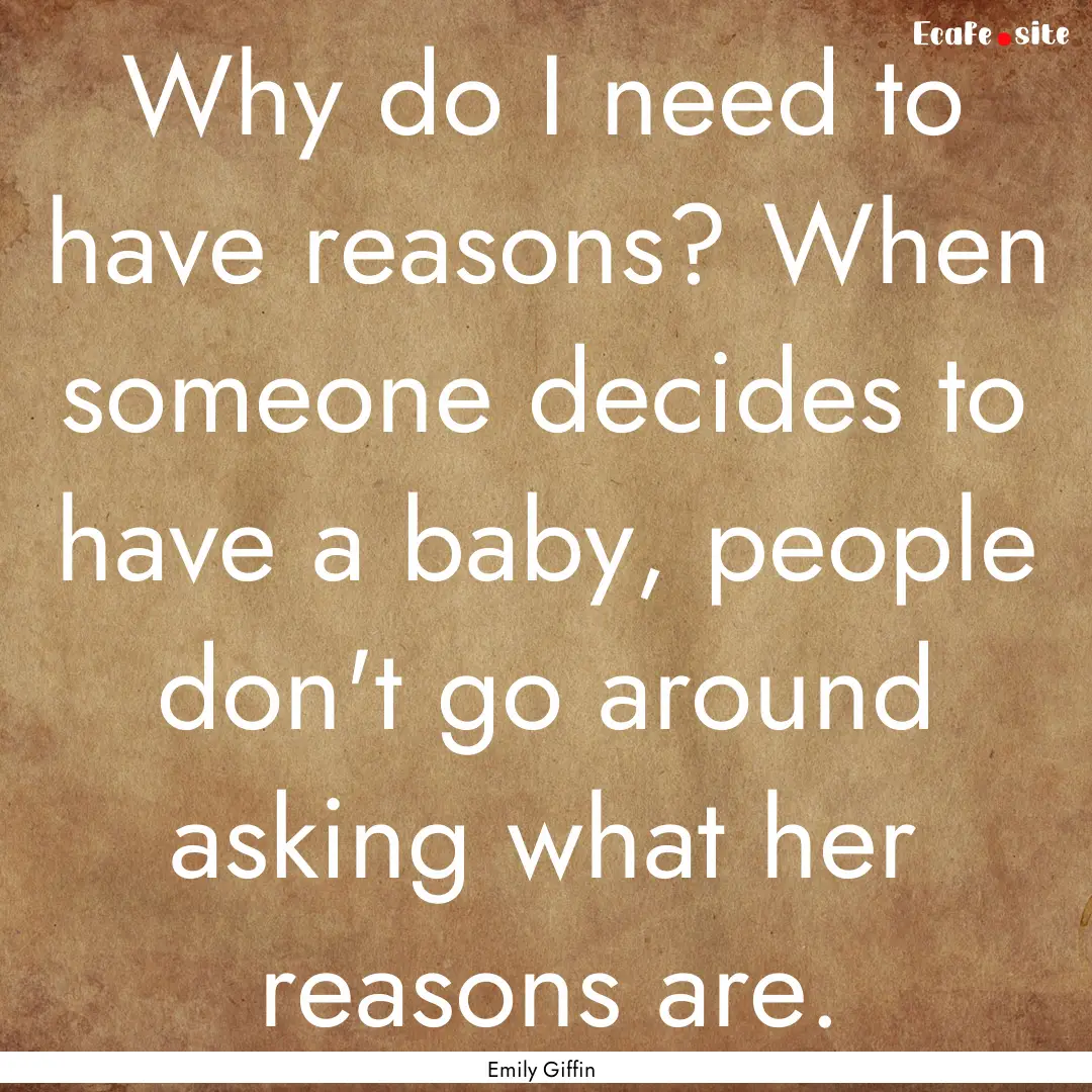 Why do I need to have reasons? When someone.... : Quote by Emily Giffin